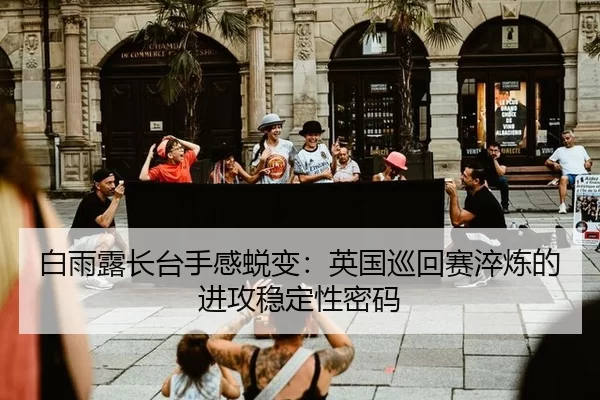 白雨露长台手感蜕变：英国巡回赛淬炼的进攻稳定性密码