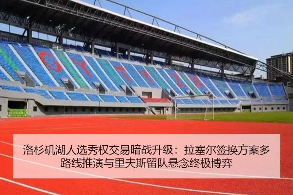洛杉矶湖人选秀权交易暗战升级：拉塞尔签换方案多路线推演与里夫斯留队悬念终极博弈